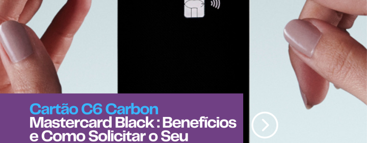 Cartão C6 Carbon Mastercard Black: Benefícios e Como Solicitar o Seu